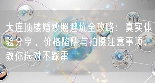 大连顶楼婚纱照避坑全攻略:真实体验分享、价格陷阱与拍摄注意事项,教你选对不踩雷
