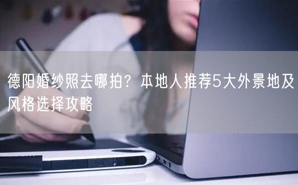 德阳婚纱照去哪拍?本地人推荐5大外景地及风格选择攻略