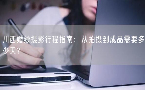 川西婚纱摄影行程指南：从拍摄到成品需要多少天？