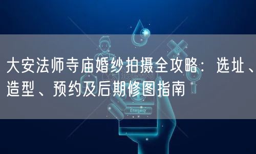 大安法师寺庙婚纱拍摄全攻略：选址、造型、预约及后期修图指南