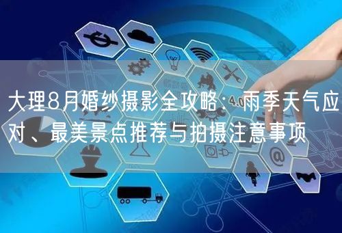 大理8月婚纱摄影全攻略:雨季天气应对、最美景点推荐与拍摄注意事项