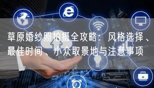 草原婚纱照拍摄全攻略：风格选择、最佳时间、小众取景地与注意事项