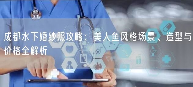 成都水下婚纱照攻略：美人鱼风格场景、造型与价格全解析