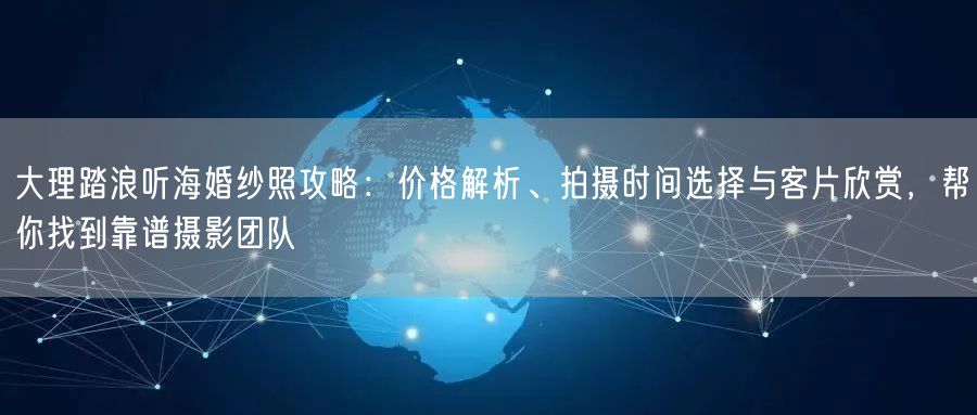 大理踏浪听海婚纱照攻略：价格解析、拍摄时间选择与客片欣赏，帮你找到靠谱摄影团队