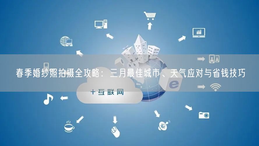 春季婚纱照拍摄全攻略：三月最佳城市、天气应对与省钱技巧