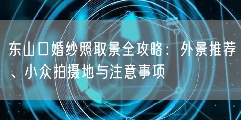 东山口婚纱照取景全攻略:外景推荐、小众拍摄地与注意事项