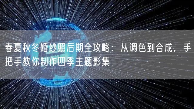 春夏秋冬婚纱照后期全攻略：从调色到合成，手把手教你制作四季主题影集