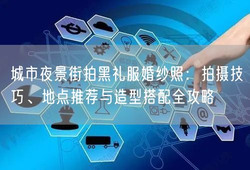 城市夜景街拍黑礼服婚纱照：拍摄技巧、地点推荐与造型搭配全攻略