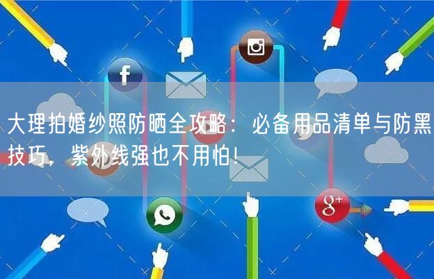 大理拍婚纱照防晒全攻略：必备用品清单与防黑技巧，紫外线强也不用怕！