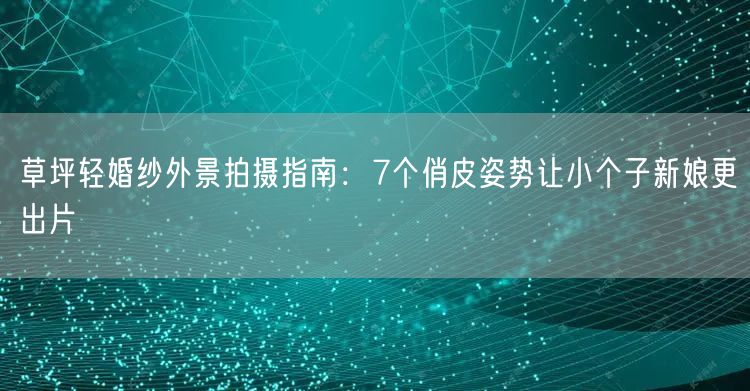 草坪轻婚纱外景拍摄指南：7个俏皮姿势让小个子新娘更出片