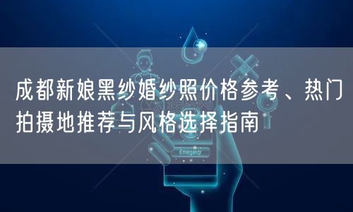 成都新娘黑纱婚纱照价格参考、热门拍摄地推荐与风格选择指南
