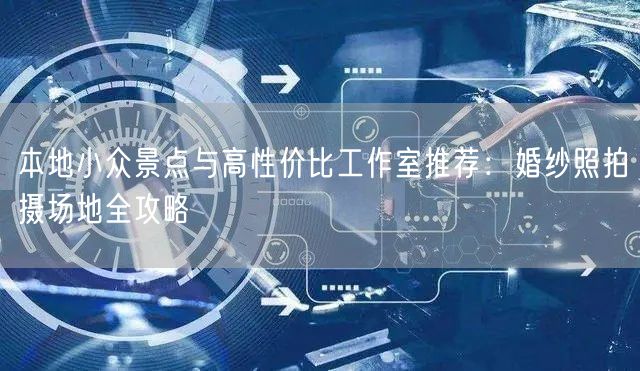 本地小众景点与高性价比工作室推荐：婚纱照拍摄场地全攻略