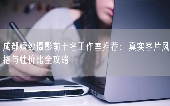 成都婚纱摄影前十名工作室推荐：真实客片风格与性价比全攻略