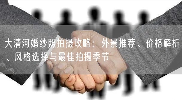 大清河婚纱照拍摄攻略:外景推荐、价格解析、风格选择与最佳拍摄季节