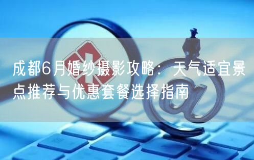 成都6月婚纱摄影攻略：天气适宜景点推荐与优惠套餐选择指南
