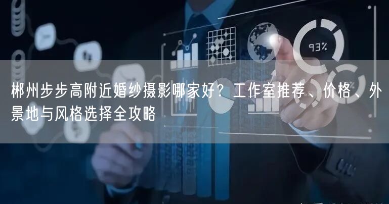 郴州步步高附近婚纱摄影哪家好？工作室推荐、价格、外景地与风格选择全攻略