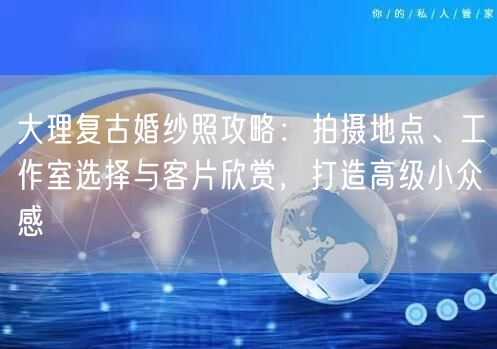 大理复古婚纱照攻略:拍摄地点、工作室选择与客片欣赏,打造高级小众感