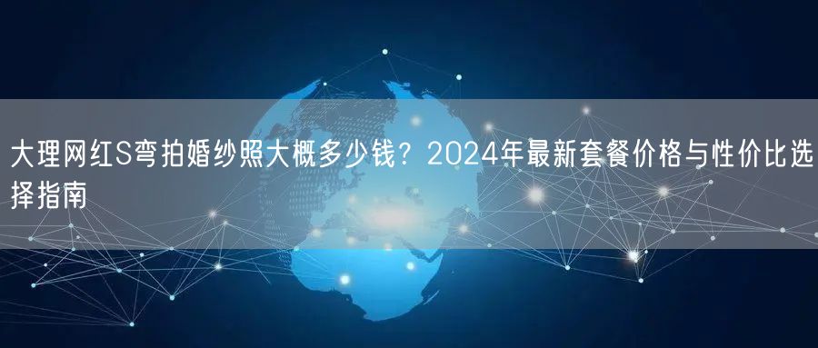 大理网红S弯拍婚纱照大概多少钱？2024年最新套餐价格与性价比选择指南
