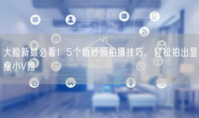 大脸新娘必看！5个婚纱照拍摄技巧，轻松拍出显瘦小V脸