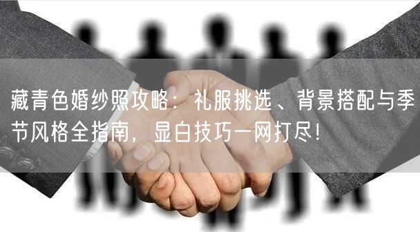 藏青色婚纱照攻略：礼服挑选、背景搭配与季节风格全指南，显白技巧一网打尽！