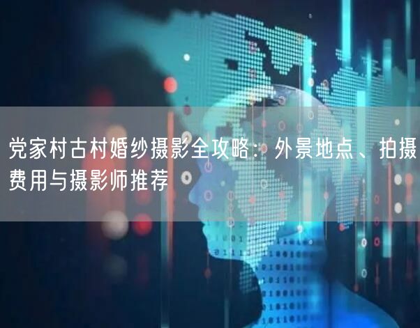 党家村古村婚纱摄影全攻略:外景地点、拍摄费用与摄影师推荐