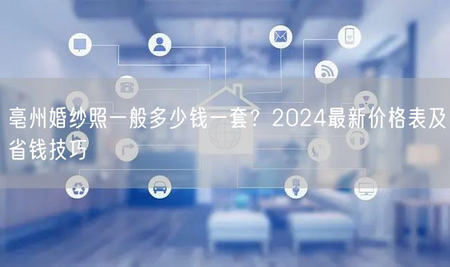 亳州婚纱照一般多少钱一套？2024最新价格表及省钱技巧