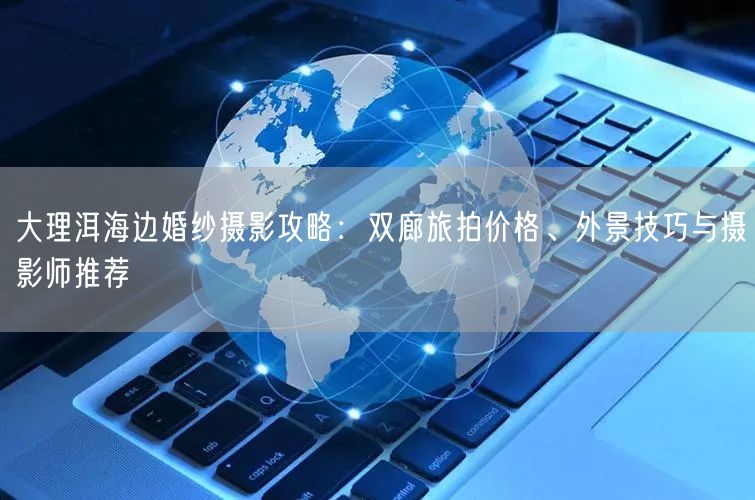 大理洱海边婚纱摄影攻略：双廊旅拍价格、外景技巧与摄影师推荐