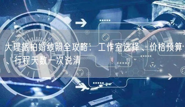 大理旅拍婚纱照全攻略:工作室选择、价格预算、行程天数一次说清