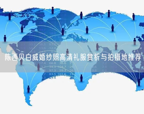 陈西贝白威婚纱照高清礼服赏析与拍摄地推荐