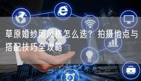 草原婚纱照风格怎么选？拍摄地点与搭配技巧全攻略