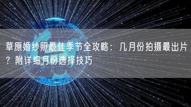 草原婚纱照最佳季节全攻略：几月份拍摄最出片？附详细月份选择技巧