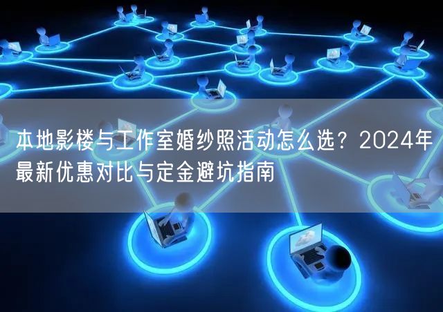 本地影楼与工作室婚纱照活动怎么选？2024年最新优惠对比与定金避坑指南