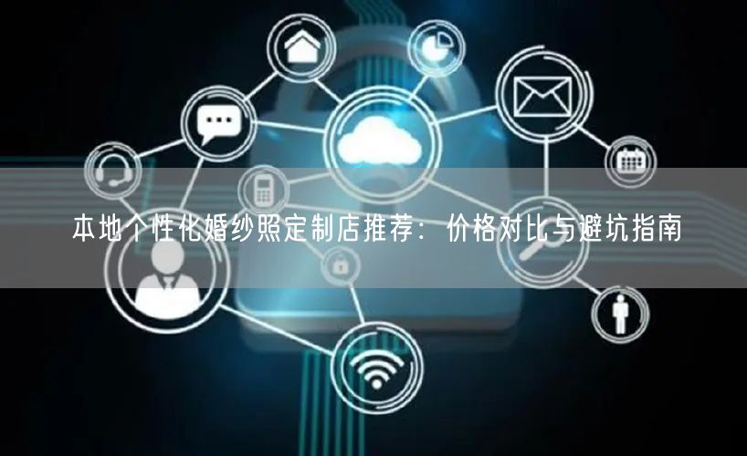 本地个性化婚纱照定制店推荐：价格对比与避坑指南
