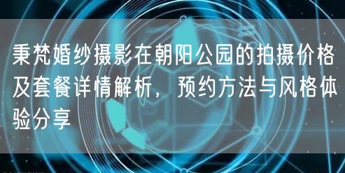 秉梵婚纱摄影在朝阳公园的拍摄价格及套餐详情解析，预约方法与风格体验分享