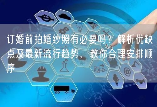 订婚前拍婚纱照有必要吗?解析优缺点及最新流行趋势,教你合理安排顺序
