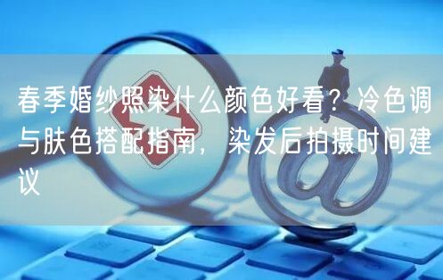 春季婚纱照染什么颜色好看？冷色调与肤色搭配指南，染发后拍摄时间建议