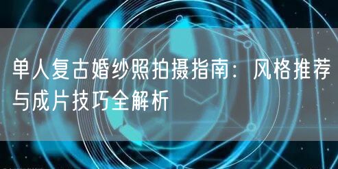 单人复古婚纱照拍摄指南:风格推荐与成片技巧全解析