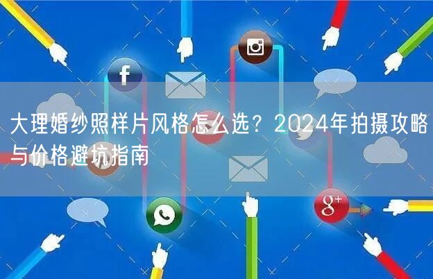 大理婚纱照样片风格怎么选？2024年拍摄攻略与价格避坑指南
