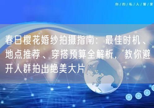 春日樱花婚纱拍摄指南：最佳时机、地点推荐、穿搭预算全解析，教你避开人群拍出绝美大片
