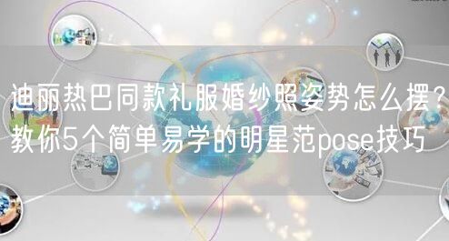 迪丽热巴同款礼服婚纱照姿势怎么摆？教你5个简单易学的明星范pose技巧