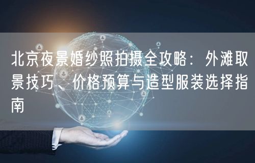 北京夜景婚纱照拍摄全攻略：外滩取景技巧、价格预算与造型服装选择指南
