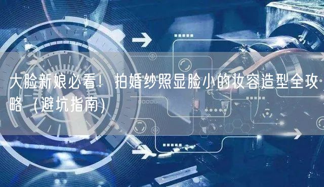 大脸新娘必看！拍婚纱照显脸小的妆容造型全攻略（避坑指南）