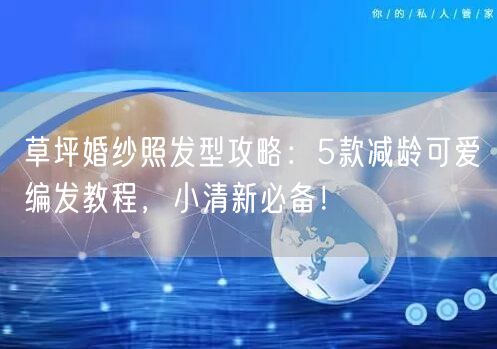 草坪婚纱照发型攻略：5款减龄可爱编发教程，小清新必备！