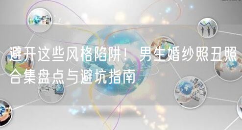 避开这些风格陷阱！男生婚纱照丑照合集盘点与避坑指南