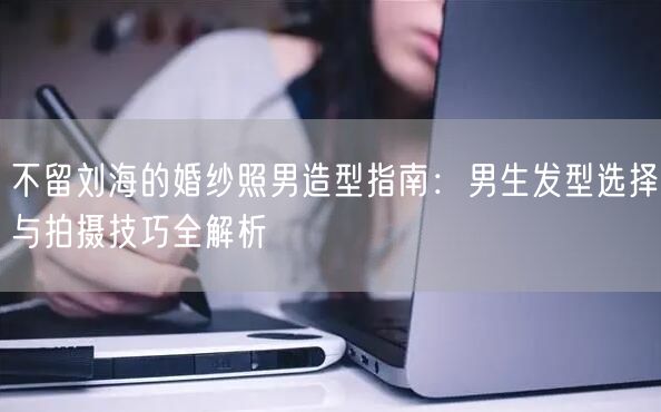 不留刘海的婚纱照男造型指南：男生发型选择与拍摄技巧全解析