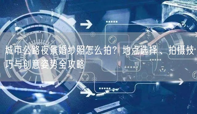 城市公路夜景婚纱照怎么拍？地点选择、拍摄技巧与创意姿势全攻略