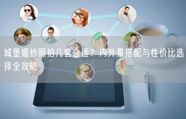 城堡婚纱照拍几套合适？内外景搭配与性价比选择全攻略