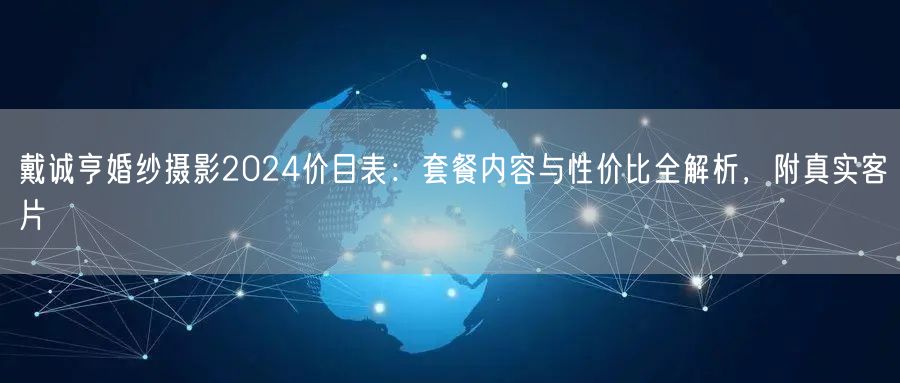 戴诚亨婚纱摄影2024价目表:套餐内容与性价比全解析,附真实客片