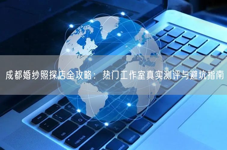 成都婚纱照探店全攻略：热门工作室真实测评与避坑指南