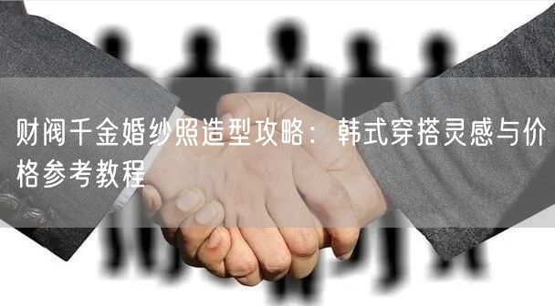 财阀千金婚纱照造型攻略：韩式穿搭灵感与价格参考教程